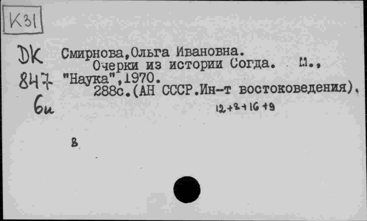 ﻿
Ж 8Ц"г
Смирнова,Ольга Ивановна.
Очерки из истории Согда. И.» "Наука", 1970.	ч
288с.(АН СССР.Ин-т востоковедения),